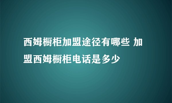 西姆橱柜加盟途径有哪些 加盟西姆橱柜电话是多少