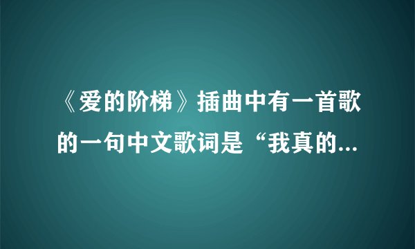 《爱的阶梯》插曲中有一首歌的一句中文歌词是“我真的真的想要忘记你”。歌名是什么？中文歌词也给我，谢
