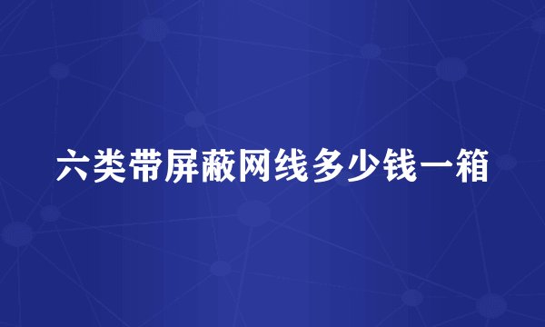 六类带屏蔽网线多少钱一箱