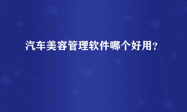 汽车美容管理软件哪个好用？
