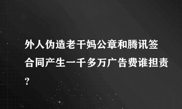 外人伪造老干妈公章和腾讯签合同产生一千多万广告费谁担责？