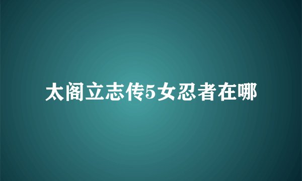 太阁立志传5女忍者在哪