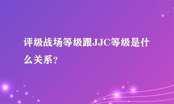 评级战场等级跟JJC等级是什么关系？