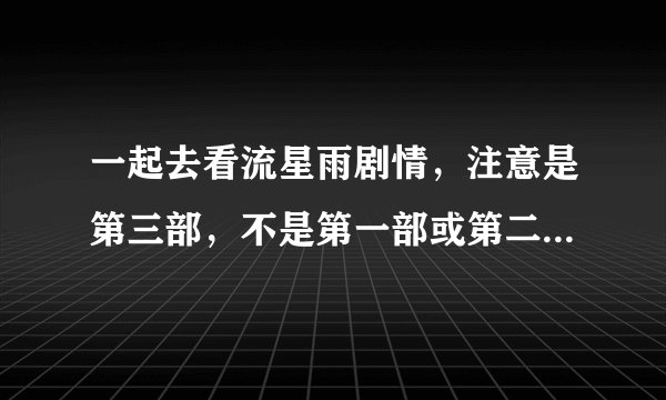 一起去看流星雨剧情，注意是第三部，不是第一部或第二部！！急求....................