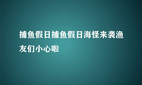捕鱼假日捕鱼假日海怪来袭渔友们小心啦