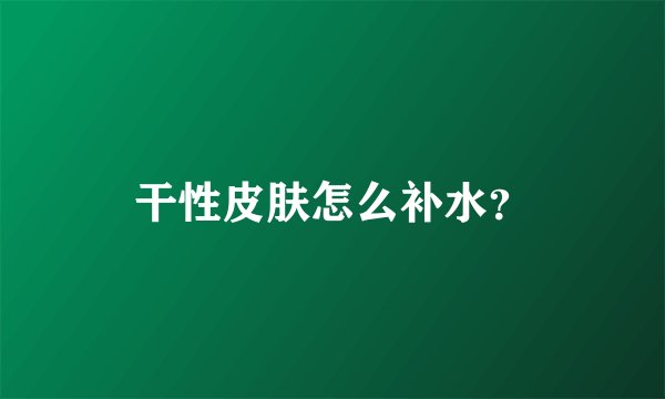 干性皮肤怎么补水？