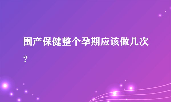 围产保健整个孕期应该做几次？