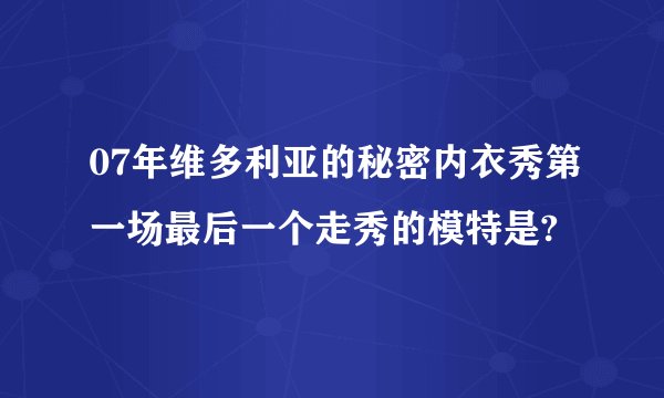 07年维多利亚的秘密内衣秀第一场最后一个走秀的模特是?