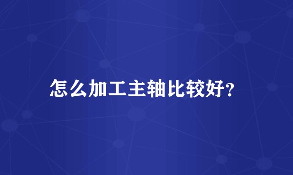 怎么加工主轴比较好？