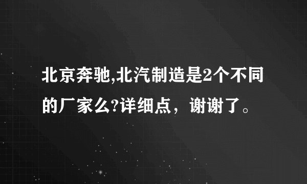 北京奔驰,北汽制造是2个不同的厂家么?详细点，谢谢了。