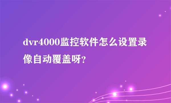 dvr4000监控软件怎么设置录像自动覆盖呀？
