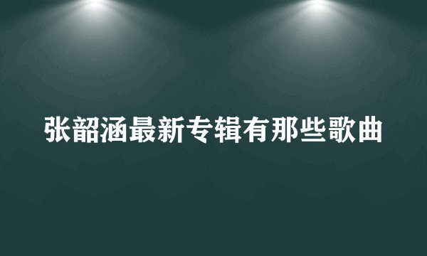 张韶涵最新专辑有那些歌曲