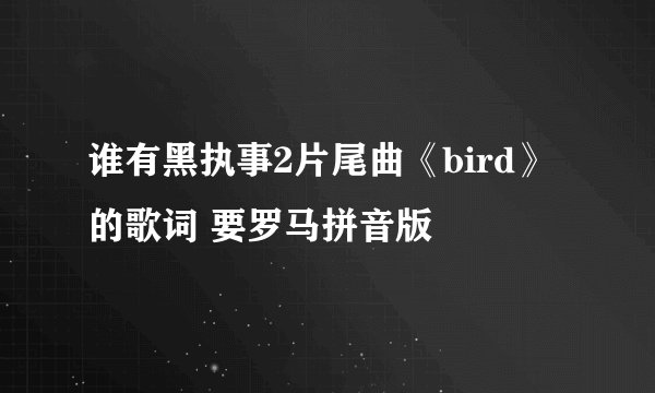 谁有黑执事2片尾曲《bird》的歌词 要罗马拼音版