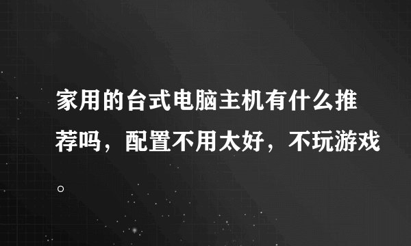 家用的台式电脑主机有什么推荐吗，配置不用太好，不玩游戏。