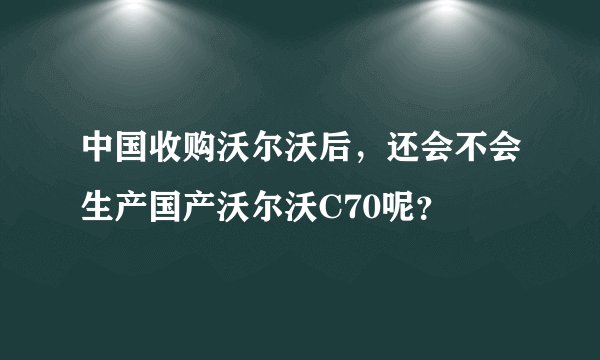 中国收购沃尔沃后，还会不会生产国产沃尔沃C70呢？