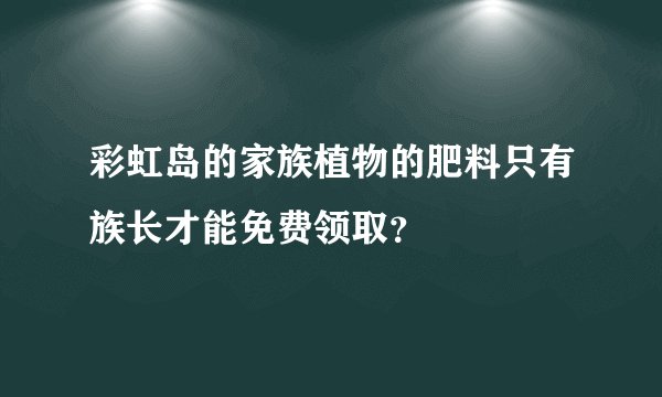 彩虹岛的家族植物的肥料只有族长才能免费领取？