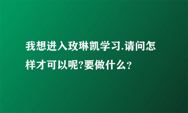 我想进入玫琳凯学习.请问怎样才可以呢?要做什么？