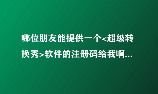 哪位朋友能提供一个<超级转换秀>软件的注册码给我啊??????