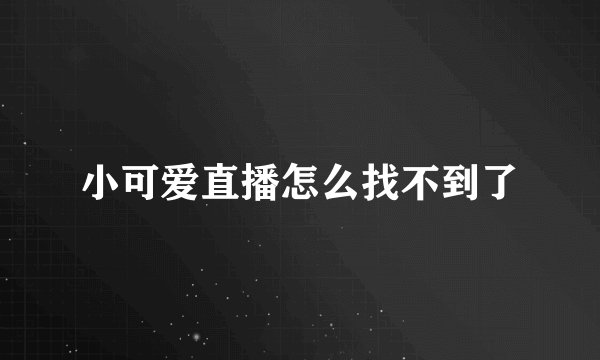小可爱直播怎么找不到了