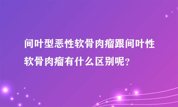 间叶型恶性软骨肉瘤跟间叶性软骨肉瘤有什么区别呢？