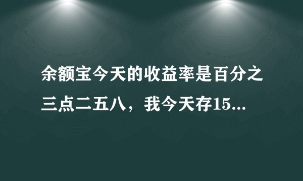 余额宝今天的收益率是百分之三点二五八，我今天存1500到余额宝，那我今天可以涨多少利息！！！