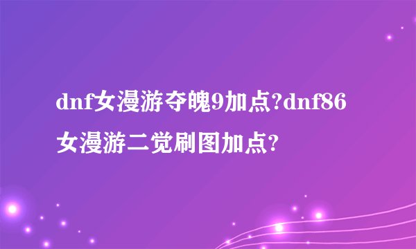 dnf女漫游夺魄9加点?dnf86女漫游二觉刷图加点?