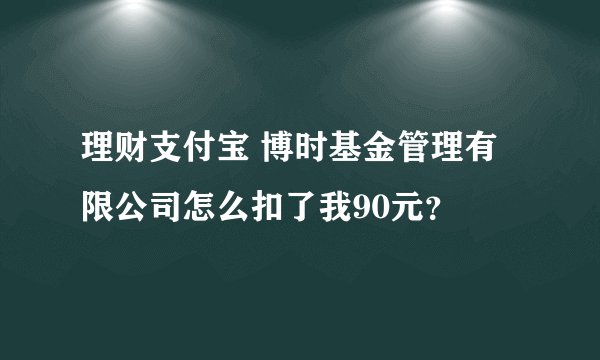 理财支付宝 博时基金管理有限公司怎么扣了我90元？