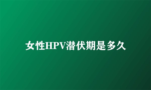 女性HPV潜伏期是多久