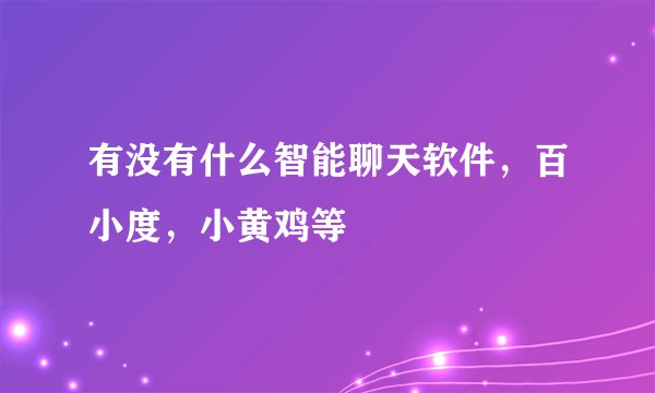 有没有什么智能聊天软件，百小度，小黄鸡等
