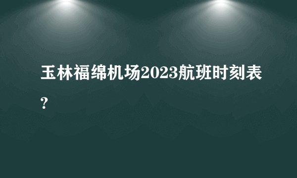 玉林福绵机场2023航班时刻表？