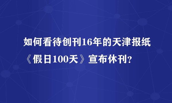如何看待创刊16年的天津报纸《假日100天》宣布休刊？