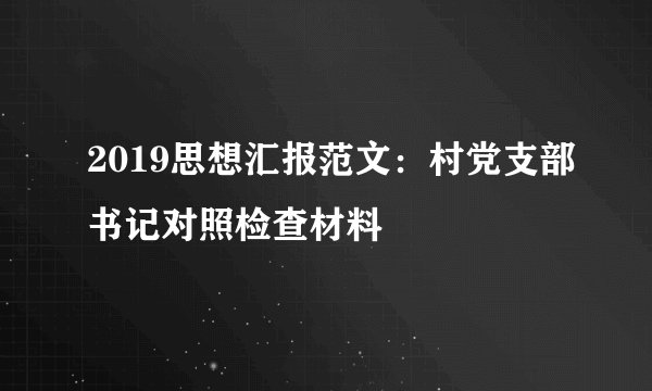 2019思想汇报范文：村党支部书记对照检查材料