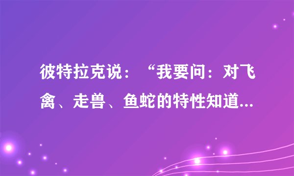 彼特拉克说：“我要问：对飞禽、走兽、鱼蛇的特性知道得很多，而对人的本性一无所知，不知我们从何而来，往何而去，以及为什么生活，这到底有什么好处？”这表明彼特拉克主张（　　）A.重视人自身的价值B. 放弃对自然界的研究C. 努力追求现世幸福D. 重视人与自然的关系
