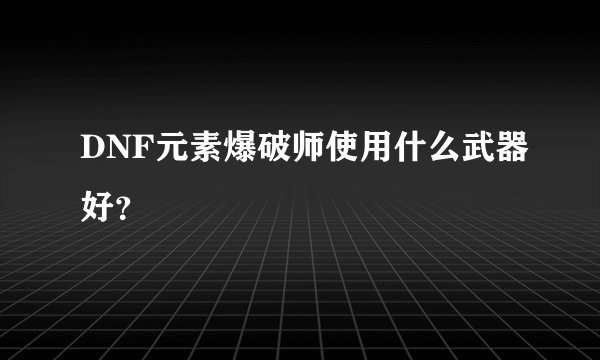 DNF元素爆破师使用什么武器好？
