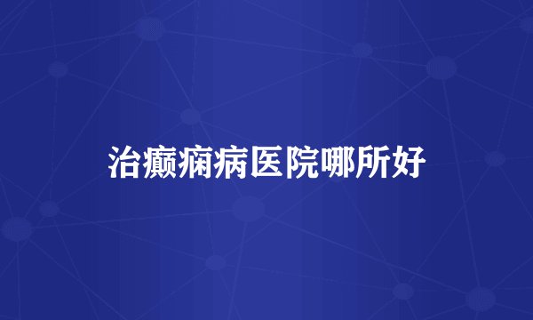 治癫痫病医院哪所好