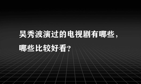 吴秀波演过的电视剧有哪些，哪些比较好看？