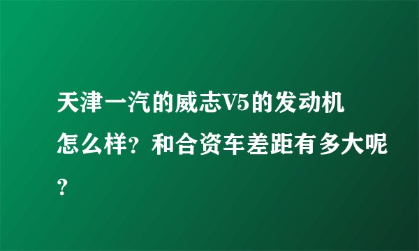 天津一汽的威志V5的发动机怎么样？和合资车差距有多大呢？