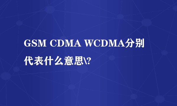 GSM CDMA WCDMA分别代表什么意思\?