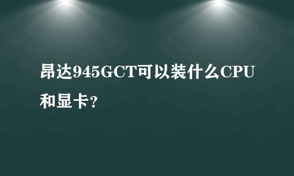 昂达945GCT可以装什么CPU和显卡？