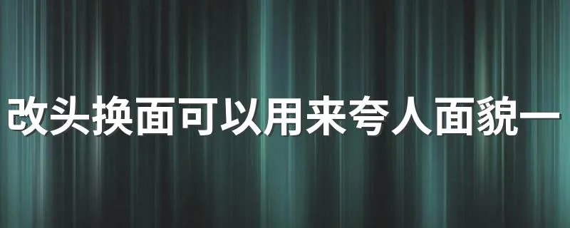 改头换面可以用来夸人面貌一新吗 改头换面和面貌一新的区别