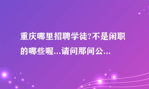 重庆哪里招聘学徒?不是闲职的哪些喔...请问那间公司招聘学徒啊~我好想学啊 没工作1个月了呢?