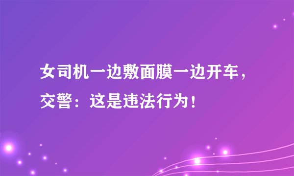 女司机一边敷面膜一边开车，交警：这是违法行为！