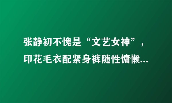 张静初不愧是“文艺女神”，印花毛衣配紧身裤随性慵懒，气质出众