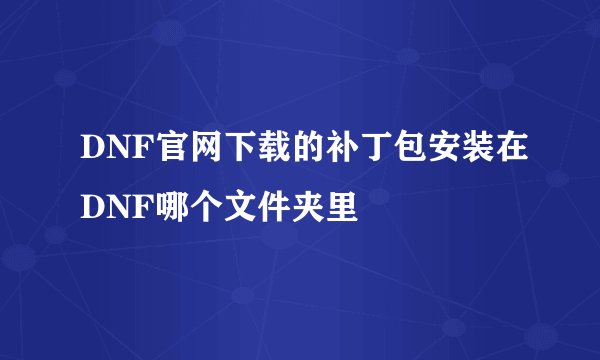 DNF官网下载的补丁包安装在DNF哪个文件夹里