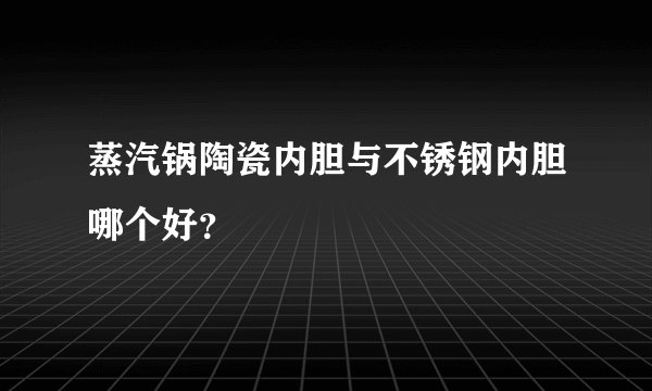 蒸汽锅陶瓷内胆与不锈钢内胆哪个好？