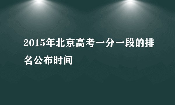 2015年北京高考一分一段的排名公布时间