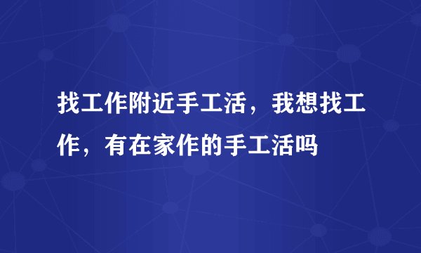 找工作附近手工活，我想找工作，有在家作的手工活吗