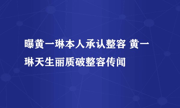 曝黄一琳本人承认整容 黄一琳天生丽质破整容传闻