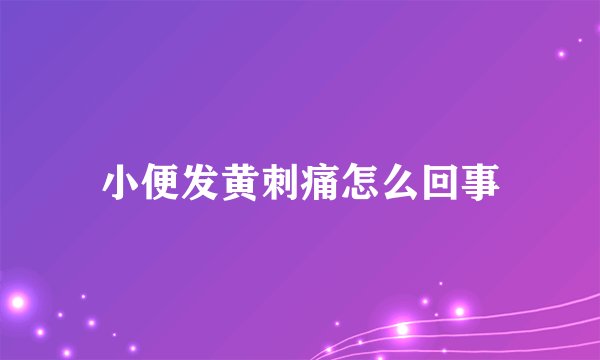 小便发黄刺痛怎么回事