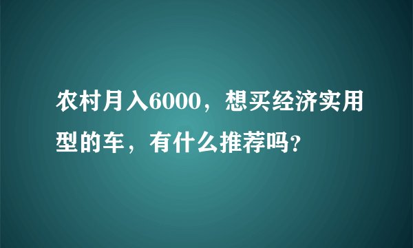 农村月入6000，想买经济实用型的车，有什么推荐吗？